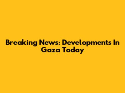 Breaking News: Developments In Gaza Today