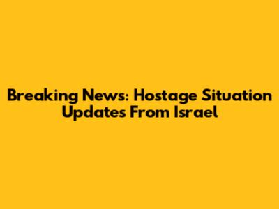 Breaking News: Hostage Situation Updates From Israel