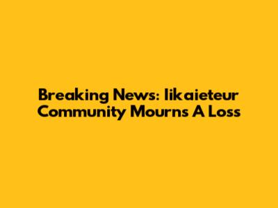 Breaking News: Iikaieteur Community Mourns A Loss