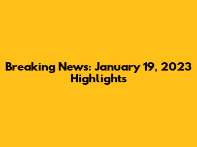 Breaking News: January 19, 2023 Highlights