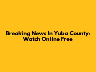 Breaking News In Yuba County: Watch Online Free