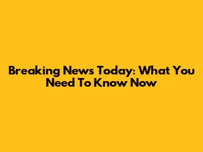 Breaking News Today: What You Need To Know Now