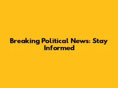 Breaking Political News: Stay Informed