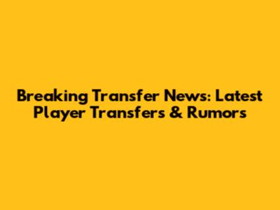 Breaking Transfer News: Latest Player Transfers & Rumors