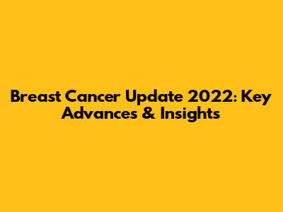 Breast Cancer Update 2022: Key Advances & Insights