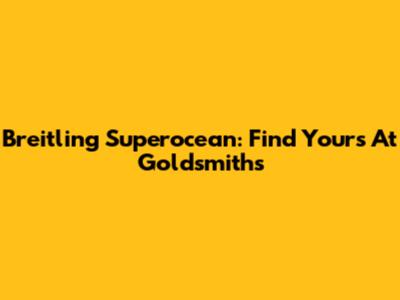 Breitling Superocean: Find Yours At Goldsmiths