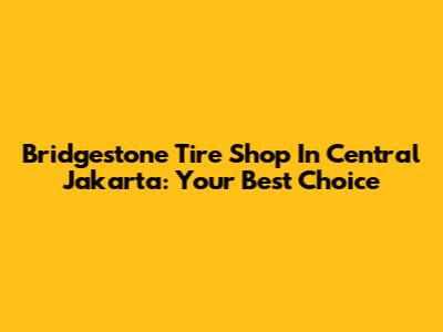 Bridgestone Tire Shop In Central Jakarta: Your Best Choice