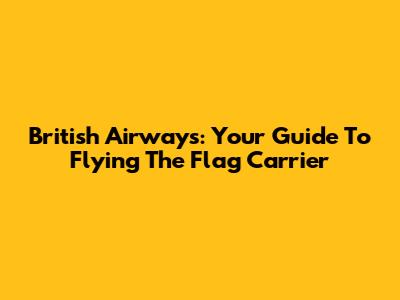 British Airways: Your Guide To Flying The Flag Carrier
