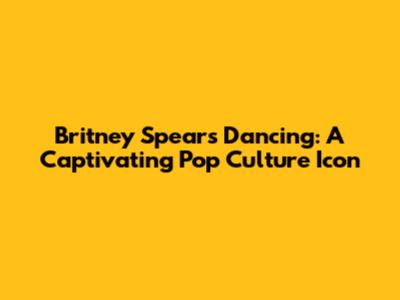 Britney Spears Dancing: A Captivating Pop Culture Icon
