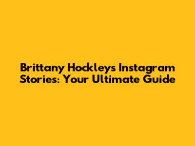 Brittany Hockley's Instagram Stories: Your Ultimate Guide