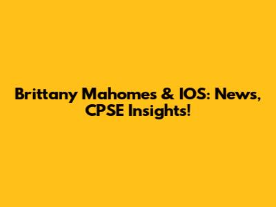Brittany Mahomes & IOS: News, CPSE Insights!