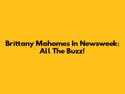 Brittany Mahomes In Newsweek: All The Buzz!