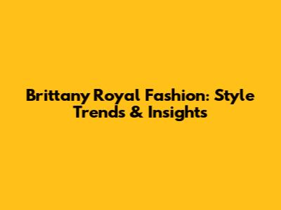 Brittany Royal Fashion: Style Trends & Insights