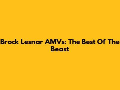 Brock Lesnar AMVs: The Best Of The Beast