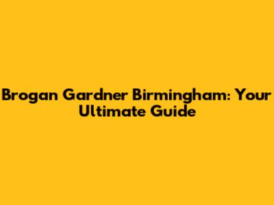 Brogan Gardner Birmingham: Your Ultimate Guide