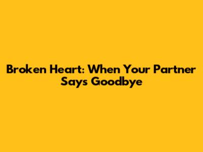 Broken Heart: When Your Partner Says Goodbye
