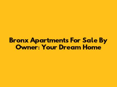 Bronx Apartments For Sale By Owner: Your Dream Home