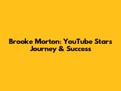 Brooke Morton: YouTube Star's Journey & Success