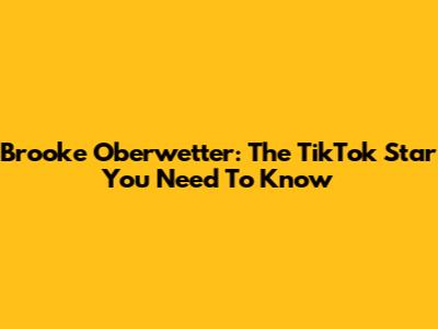 Brooke Oberwetter: The TikTok Star You Need To Know