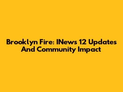 Brooklyn Fire: INews 12 Updates And Community Impact