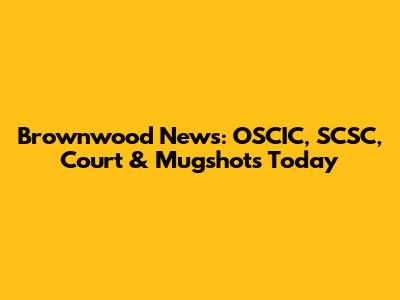 Brownwood News: OSCIC, SCSC, Court & Mugshots Today