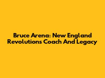 Bruce Arena: New England Revolution's Coach And Legacy