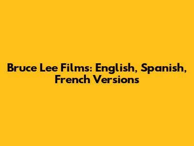 Bruce Lee Films: English, Spanish, French Versions