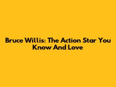Bruce Willis: The Action Star You Know And Love
