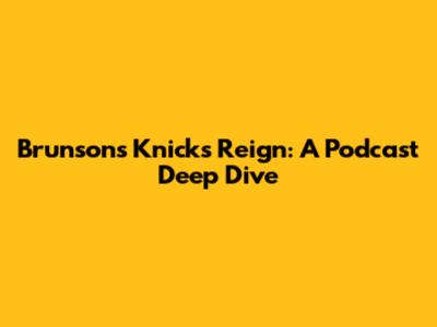 Brunson's Knicks Reign: A Podcast Deep Dive