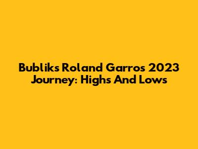 Bublik's Roland Garros 2023 Journey: Highs And Lows