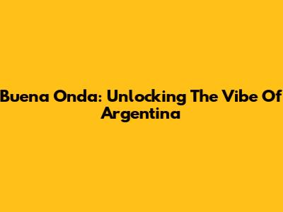 Buena Onda: Unlocking The Vibe Of Argentina