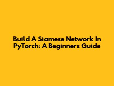 Build A Siamese Network In PyTorch: A Beginner's Guide