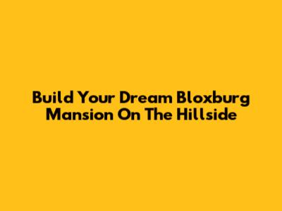 Build Your Dream Bloxburg Mansion On The Hillside