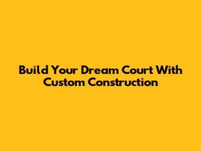 Build Your Dream Court With Custom Construction
