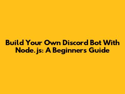 Build Your Own Discord Bot With Node.js: A Beginner's Guide