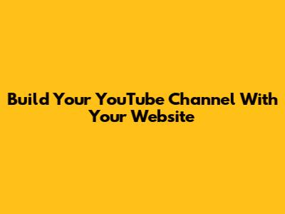 Build Your YouTube Channel With Your Website