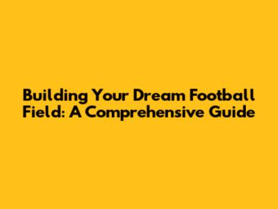 Building Your Dream Football Field: A Comprehensive Guide