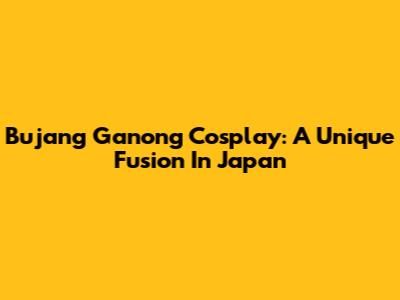 Bujang Ganong Cosplay: A Unique Fusion In Japan