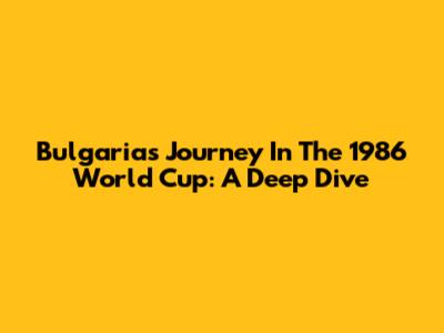 Bulgaria's Journey In The 1986 World Cup: A Deep Dive