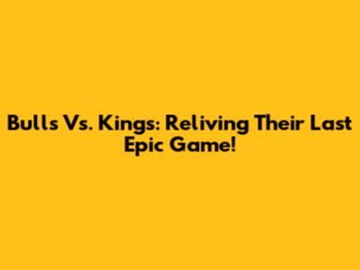 Bulls Vs. Kings: Reliving Their Last Epic Game!