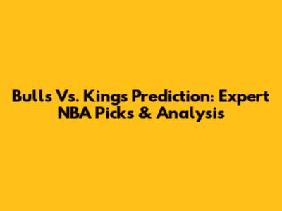 Bulls Vs. Kings Prediction: Expert NBA Picks & Analysis