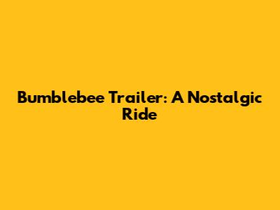 Bumblebee Trailer: A Nostalgic Ride