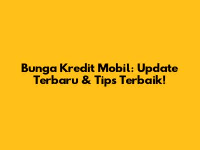 Bunga Kredit Mobil: Update Terbaru & Tips Terbaik!