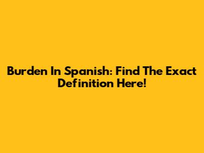 Burden In Spanish: Find The Exact Definition Here!