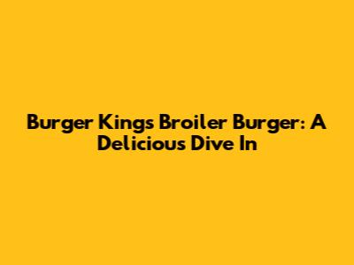 Burger King's Broiler Burger: A Delicious Dive In