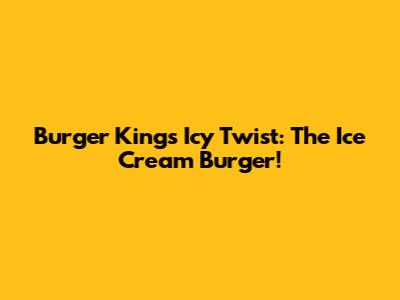 Burger King's Icy Twist: The Ice Cream Burger!