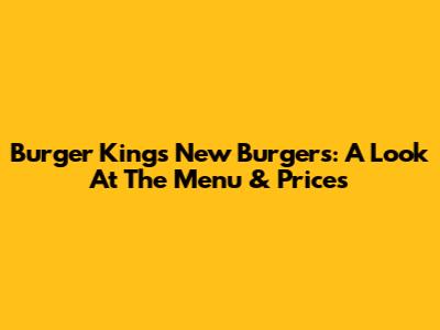 Burger King's New Burgers: A Look At The Menu & Prices
