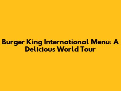 Burger King International Menu: A Delicious World Tour