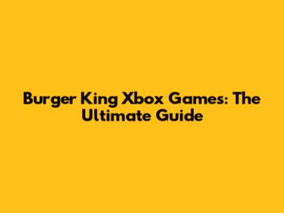 Burger King Xbox Games: The Ultimate Guide