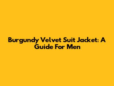 Burgundy Velvet Suit Jacket: A Guide For Men